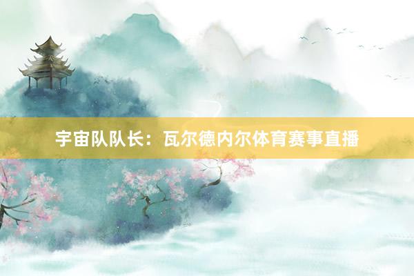 宇宙队队长：瓦尔德内尔体育赛事直播