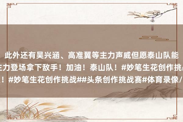 此外还有吴兴涵、高准翼等主力声威但愿泰山队能守住上半场！下半场主力登场拿下敌手！加油！泰山队！#妙笔生花创作挑战##头条创作挑战赛#体育录像/图片