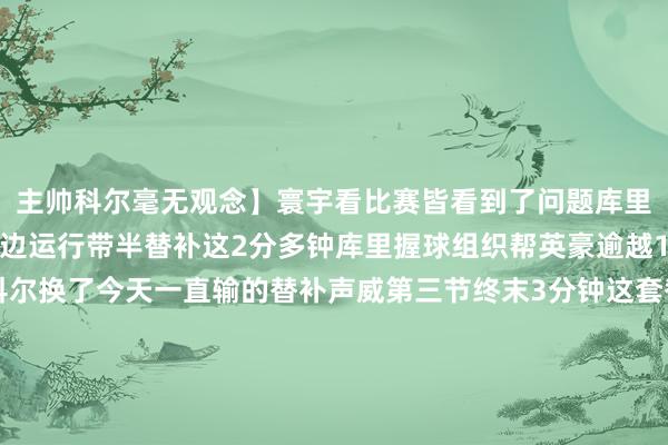 主帅科尔毫无观念】寰宇看比赛皆看到了问题库里在第三节终末6分钟傍边运行带半替补这2分多钟库里握球组织帮英豪逾越17分然后下去休息科尔换了今天一直输的替补声威第三节终末3分钟这套替补声威输了7分其时英豪还逾越10分 是以科尔第四节莫得退换不时这套输分的替补声威打球这套声威波杰不会组织 其他东说念主驻防跟不上宏大停顿这皆是一眼皆能看出来的问题吧 ？英豪在终末1节被打了40-13科尔莫得任何管束观念体育