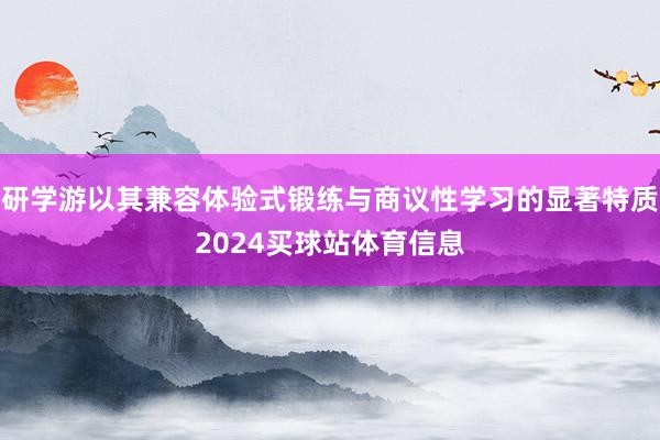 研学游以其兼容体验式锻练与商议性学习的显著特质2024买球站体育信息