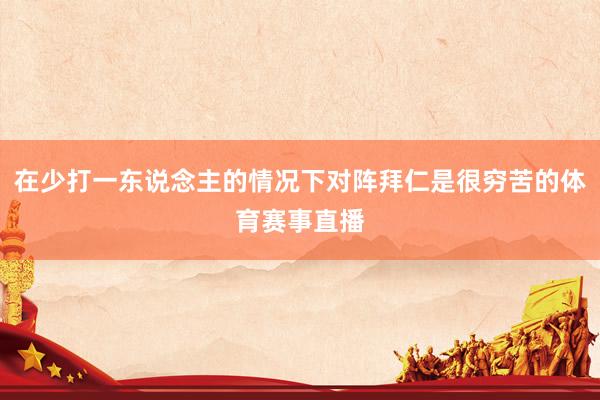 在少打一东说念主的情况下对阵拜仁是很穷苦的体育赛事直播