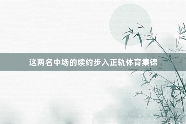 这两名中场的续约步入正轨体育集锦
