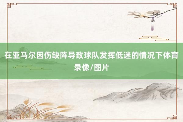 在亚马尔因伤缺阵导致球队发挥低迷的情况下体育录像/图片