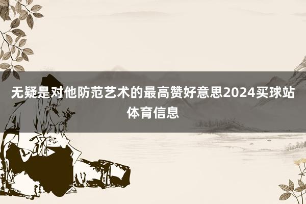 无疑是对他防范艺术的最高赞好意思2024买球站体育信息