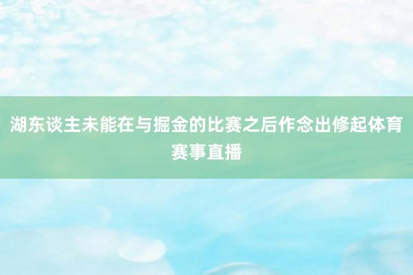 湖东谈主未能在与掘金的比赛之后作念出修起体育赛事直播