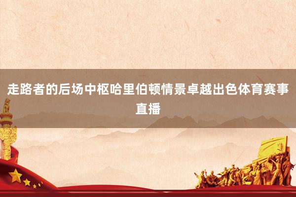 走路者的后场中枢哈里伯顿情景卓越出色体育赛事直播