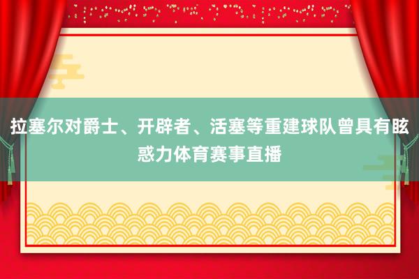 拉塞尔对爵士、开辟者、活塞等重建球队曾具有眩惑力体育赛事直播