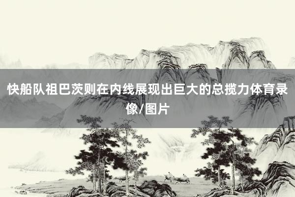 快船队祖巴茨则在内线展现出巨大的总揽力体育录像/图片