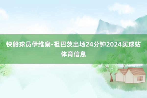 快船球员伊维察-祖巴茨出场24分钟2024买球站体育信息
