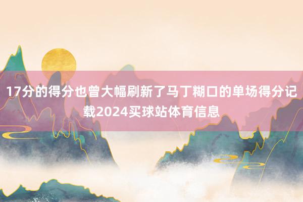 17分的得分也曾大幅刷新了马丁糊口的单场得分记载2024买球站体育信息