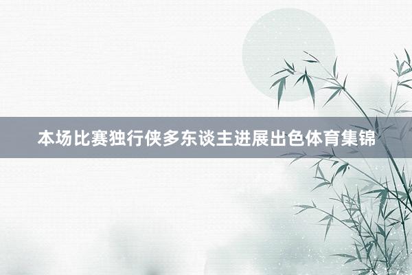 本场比赛独行侠多东谈主进展出色体育集锦