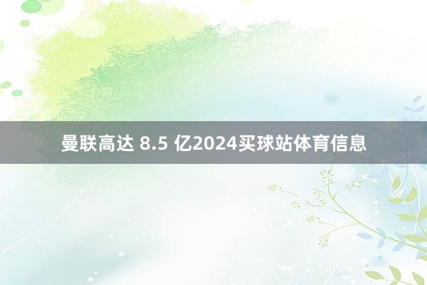 曼联高达 8.5 亿2024买球站体育信息