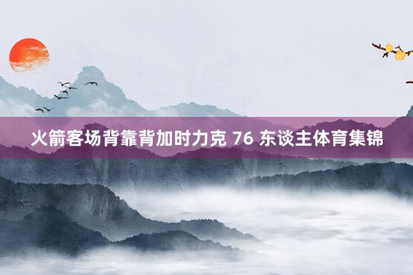 火箭客场背靠背加时力克 76 东谈主体育集锦
