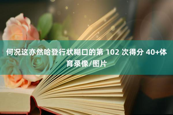 何况这亦然哈登行状糊口的第 102 次得分 40+体育录像/图片