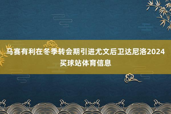 马赛有利在冬季转会期引进尤文后卫达尼洛2024买球站体育信息