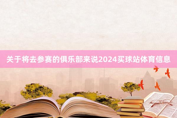 关于将去参赛的俱乐部来说2024买球站体育信息