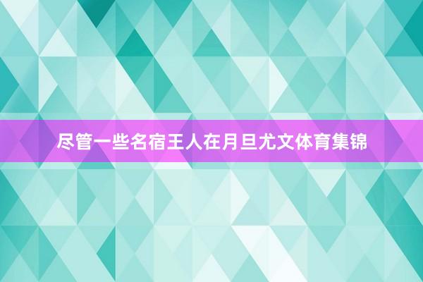 尽管一些名宿王人在月旦尤文体育集锦