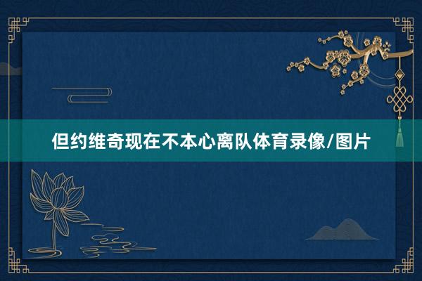 但约维奇现在不本心离队体育录像/图片