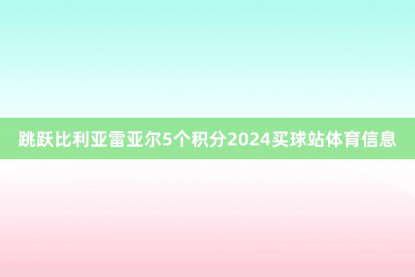 跳跃比利亚雷亚尔5个积分2024买球站体育信息