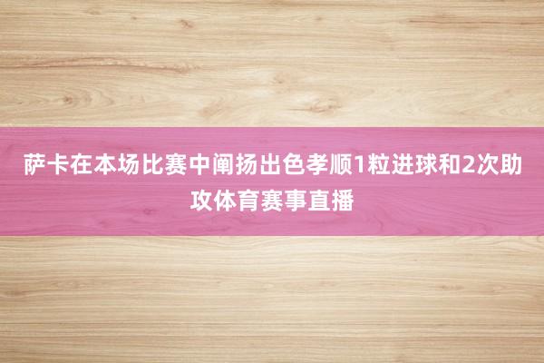 萨卡在本场比赛中阐扬出色孝顺1粒进球和2次助攻体育赛事直播