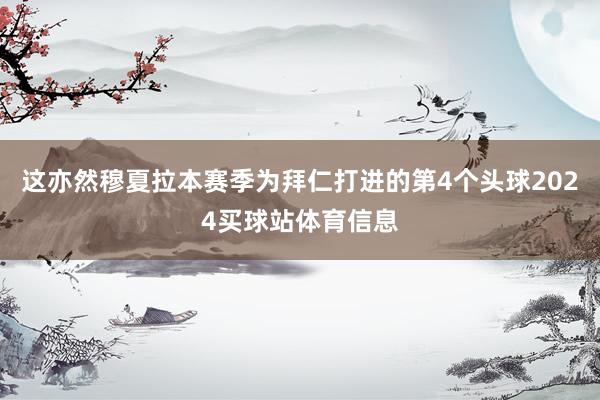 这亦然穆夏拉本赛季为拜仁打进的第4个头球2024买球站体育信息