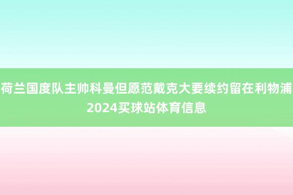 荷兰国度队主帅科曼但愿范戴克大要续约留在利物浦2024买球站体育信息