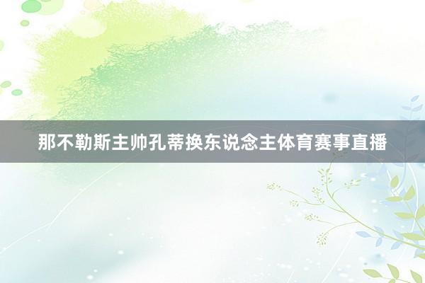 那不勒斯主帅孔蒂换东说念主体育赛事直播