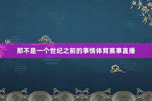 那不是一个世纪之前的事情体育赛事直播