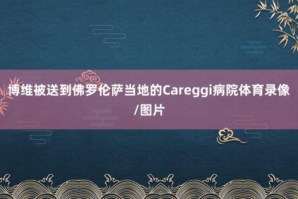 博维被送到佛罗伦萨当地的Careggi病院体育录像/图片