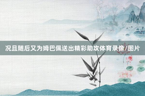 况且随后又为姆巴佩送出精彩助攻体育录像/图片