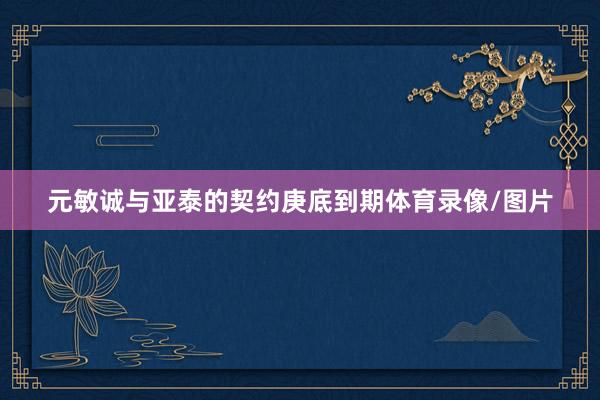 元敏诚与亚泰的契约庚底到期体育录像/图片