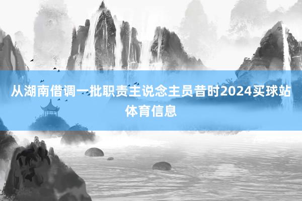 从湖南借调一批职责主说念主员昔时2024买球站体育信息