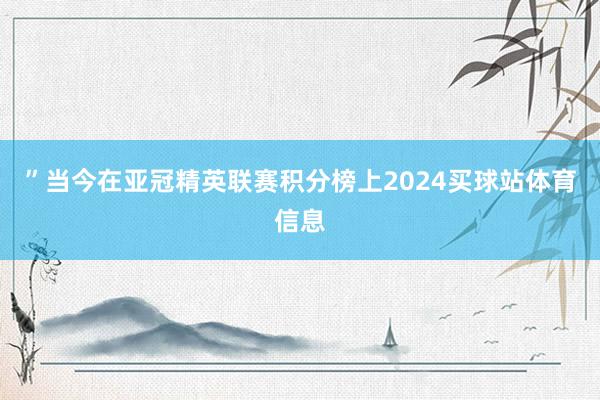 ”当今在亚冠精英联赛积分榜上2024买球站体育信息