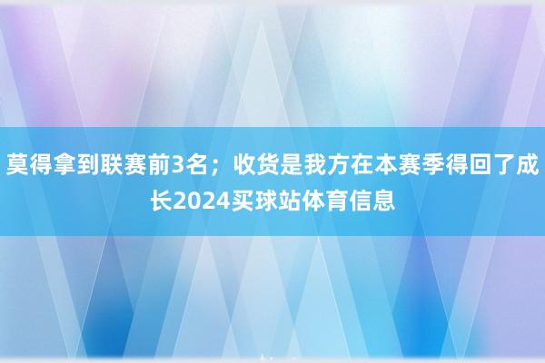 莫得拿到联赛前3名；收货是我方在本赛季得回了成长2024买球站体育信息