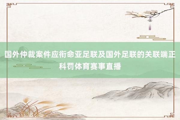 国外仲裁案件应衔命亚足联及国外足联的关联端正科罚体育赛事直播