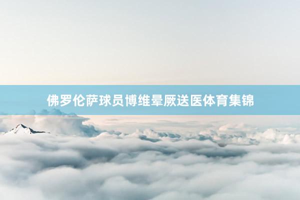 佛罗伦萨球员博维晕厥送医体育集锦