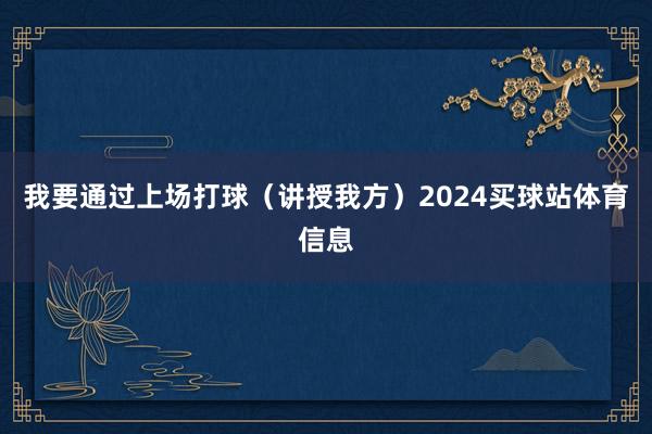 我要通过上场打球（讲授我方）2024买球站体育信息