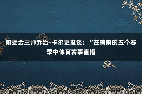 前掘金主帅乔治-卡尔更推谈：“在畴前的五个赛季中体育赛事直播