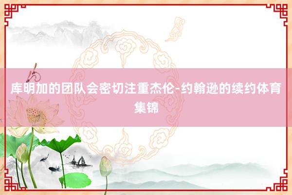 库明加的团队会密切注重杰伦-约翰逊的续约体育集锦