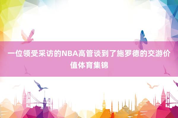 一位领受采访的NBA高管谈到了施罗德的交游价值体育集锦