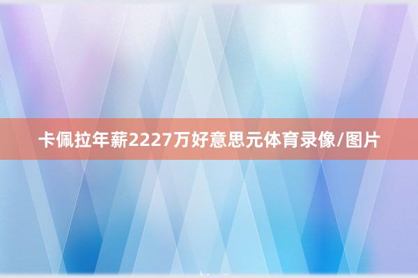 卡佩拉年薪2227万好意思元体育录像/图片