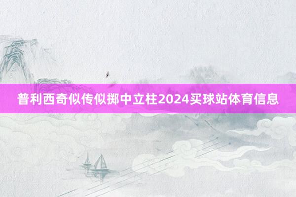 普利西奇似传似掷中立柱2024买球站体育信息