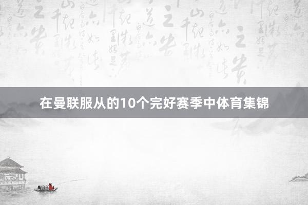 在曼联服从的10个完好赛季中体育集锦