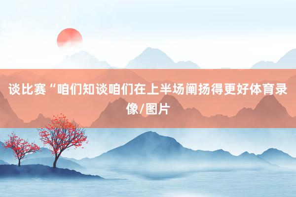 谈比赛“咱们知谈咱们在上半场阐扬得更好体育录像/图片