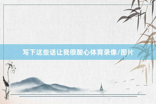 写下这些话让我很酸心体育录像/图片