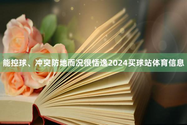 能控球、冲突防地而况很恬逸2024买球站体育信息