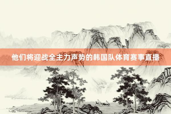 他们将迎战全主力声势的韩国队体育赛事直播