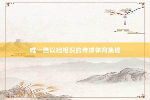 唯一给以她相识的传球体育集锦