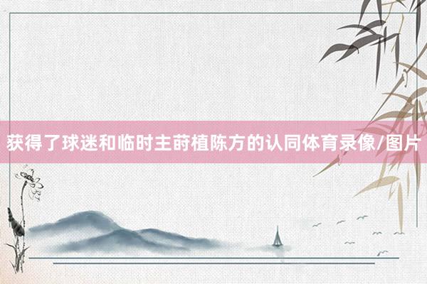 获得了球迷和临时主莳植陈方的认同体育录像/图片