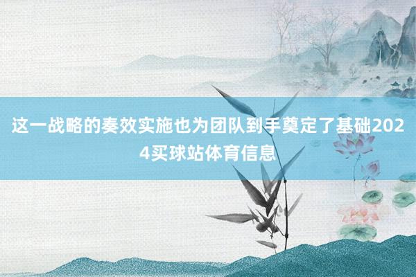 这一战略的奏效实施也为团队到手奠定了基础2024买球站体育信息